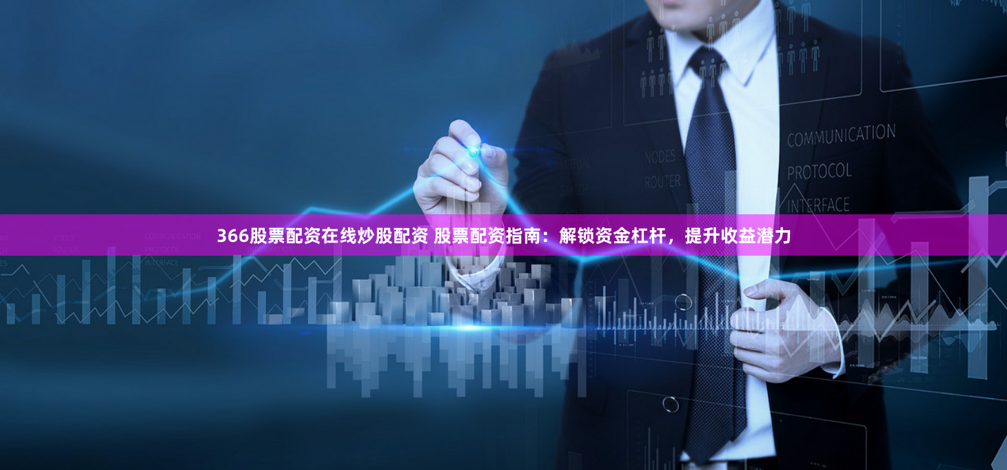 366股票配资在线炒股配资 股票配资指南：解锁资金杠杆，提升收益潜力
