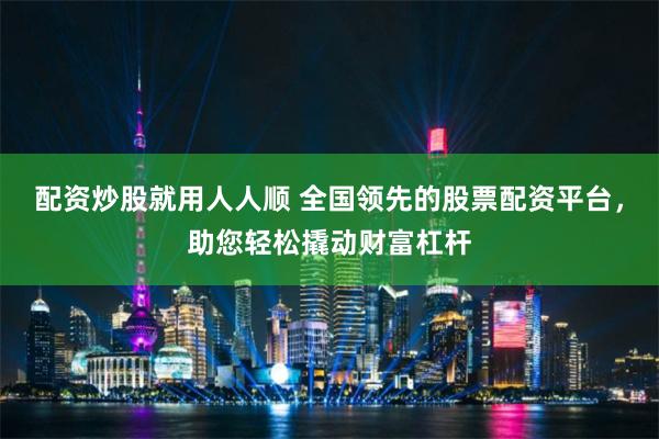 配资炒股就用人人顺 全国领先的股票配资平台，助您轻松撬动财富杠杆