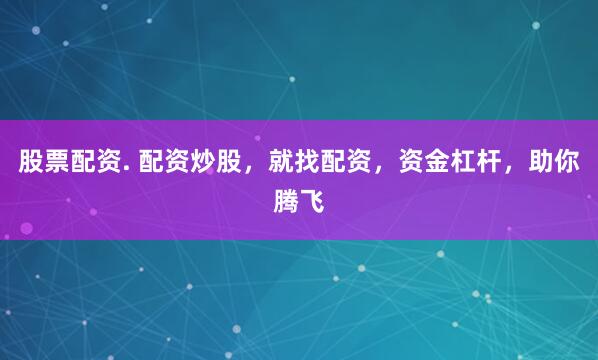 股票配资. 配资炒股，就找配资，资金杠杆，助你腾飞