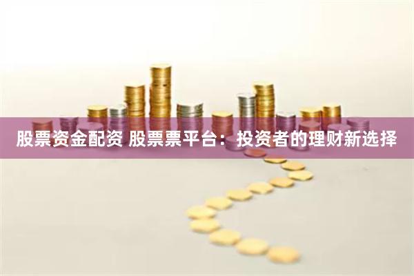 股票资金配资 股票票平台：投资者的理财新选择