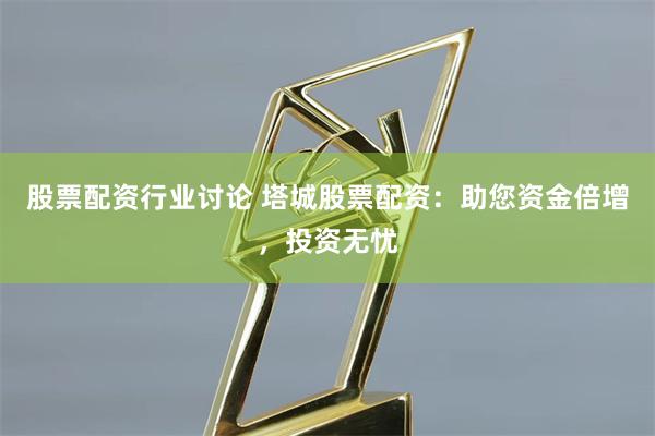 股票配资行业讨论 塔城股票配资：助您资金倍增，投资无忧