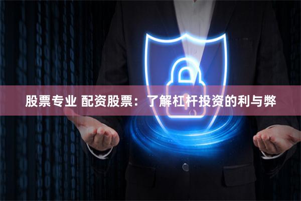 股票专业 配资股票：了解杠杆投资的利与弊