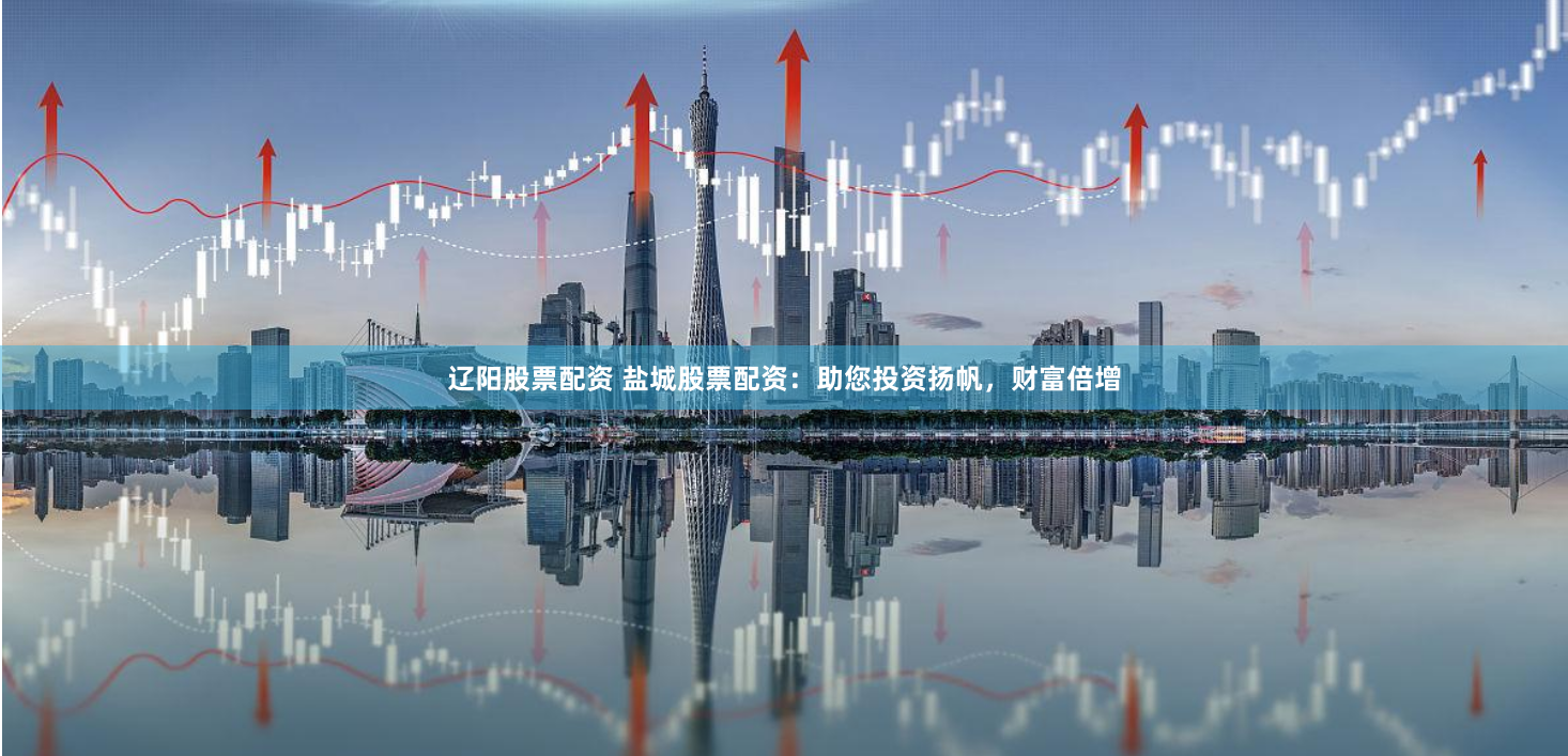 辽阳股票配资 盐城股票配资：助您投资扬帆，财富倍增
