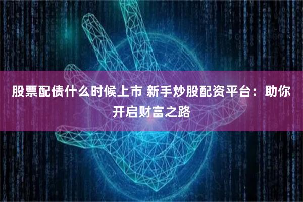 股票配债什么时候上市 新手炒股配资平台：助你开启财富之路
