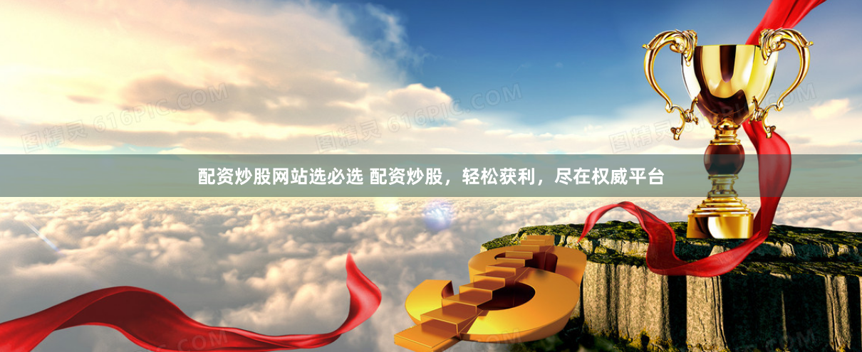 配资炒股网站选必选 配资炒股，轻松获利，尽在权威平台