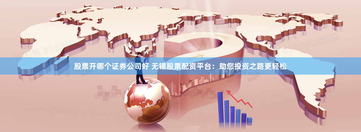 股票开哪个证券公司好 无锡股票配资平台：助您投资之路更轻松