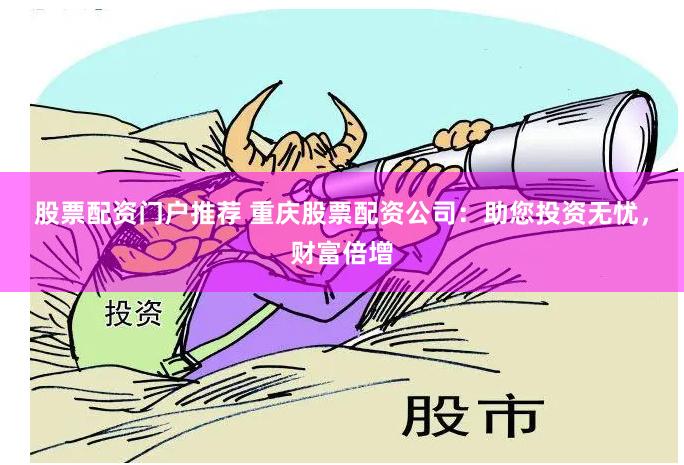 股票配资门户推荐 重庆股票配资公司：助您投资无忧，财富倍增