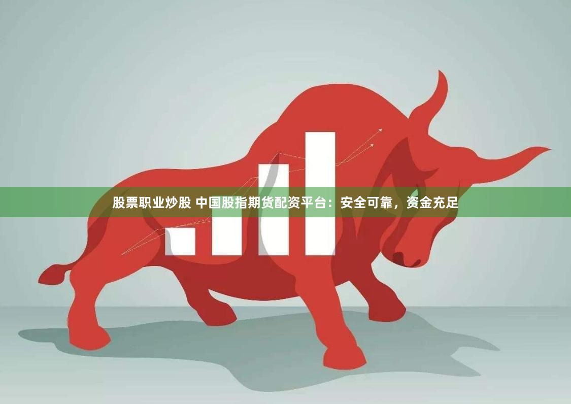 股票职业炒股 中国股指期货配资平台：安全可靠，资金充足