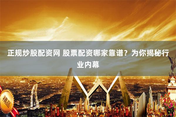 正规炒股配资网 股票配资哪家靠谱？为你揭秘行业内幕