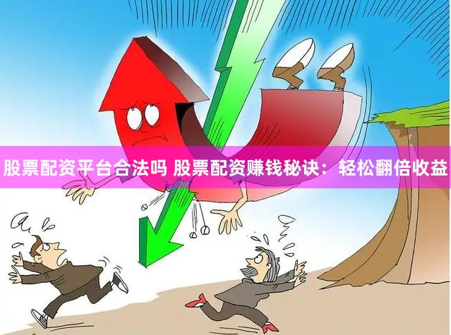 股票配资平台合法吗 股票配资赚钱秘诀：轻松翻倍收益