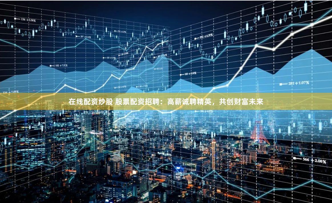 在线配资炒股 股票配资招聘：高薪诚聘精英，共创财富未来