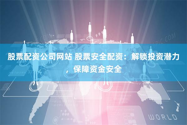 股票配资公司网站 股票安全配资：解锁投资潜力，保障资金安全
