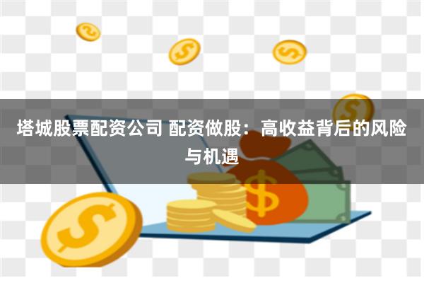 塔城股票配资公司 配资做股：高收益背后的风险与机遇