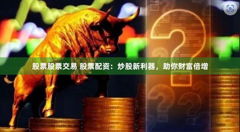 股票股票交易 股票配资：炒股新利器，助你财富倍增