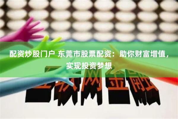 配资炒股门户 东莞市股票配资：助你财富增值，实现投资梦想