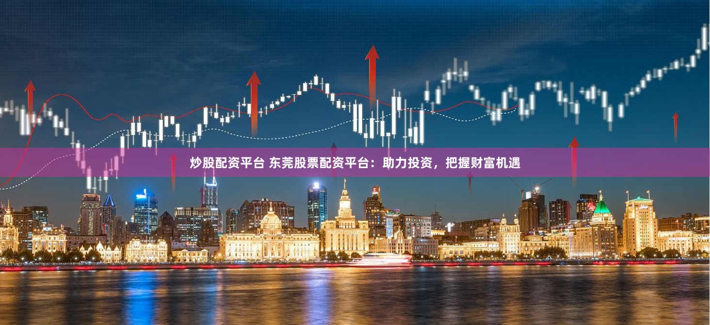 炒股配资平台 东莞股票配资平台：助力投资，把握财富机遇