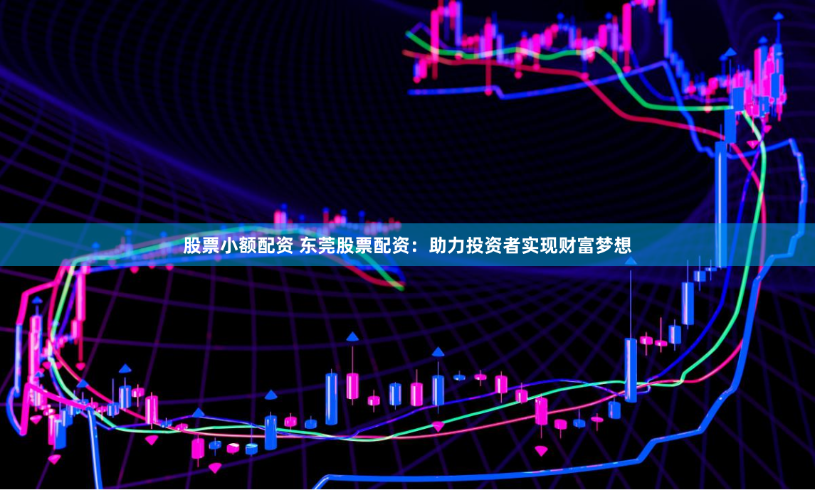 股票小额配资 东莞股票配资：助力投资者实现财富梦想