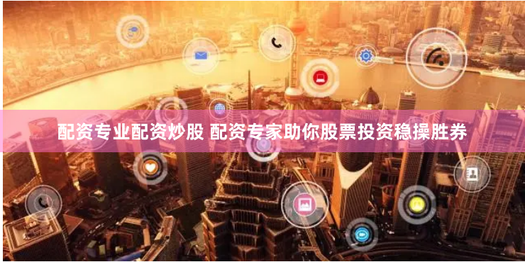 配资专业配资炒股 配资专家助你股票投资稳操胜券