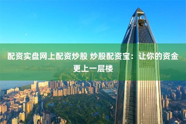 配资实盘网上配资炒股 炒股配资宝：让你的资金更上一层楼