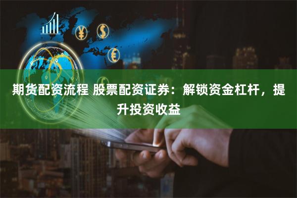 期货配资流程 股票配资证券：解锁资金杠杆，提升投资收益