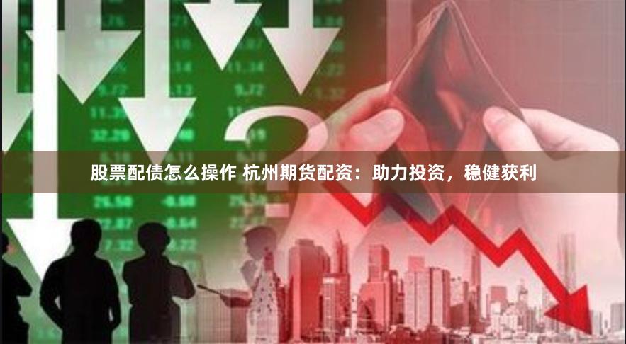 股票配债怎么操作 杭州期货配资：助力投资，稳健获利