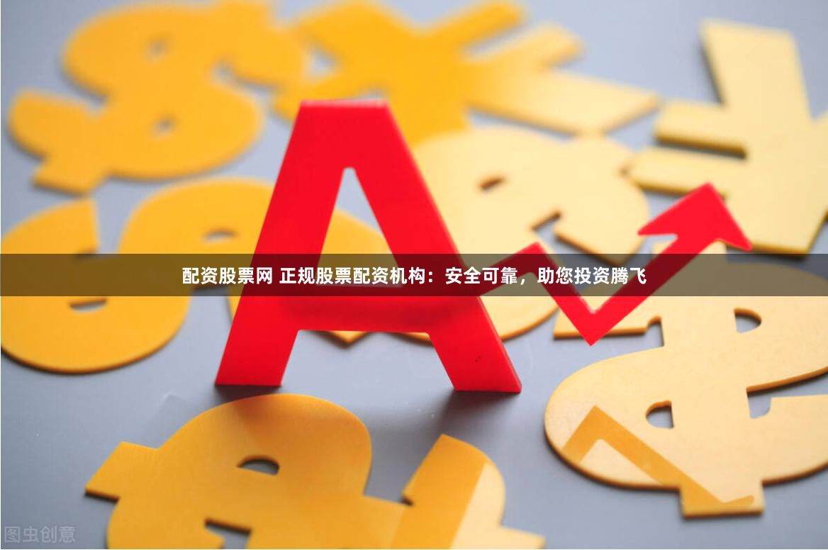 配资股票网 正规股票配资机构：安全可靠，助您投资腾飞