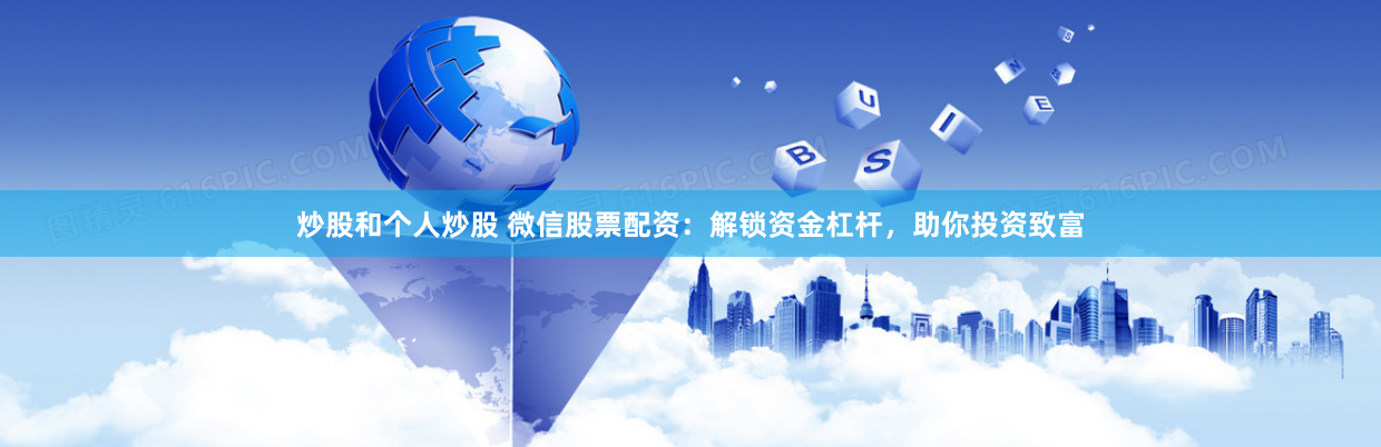 炒股和个人炒股 微信股票配资：解锁资金杠杆，助你投资致富