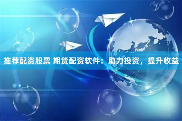 推荐配资股票 期货配资软件：助力投资，提升收益
