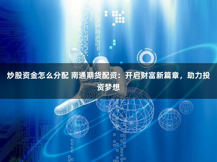 炒股资金怎么分配 南通期货配资：开启财富新篇章，助力投资梦想