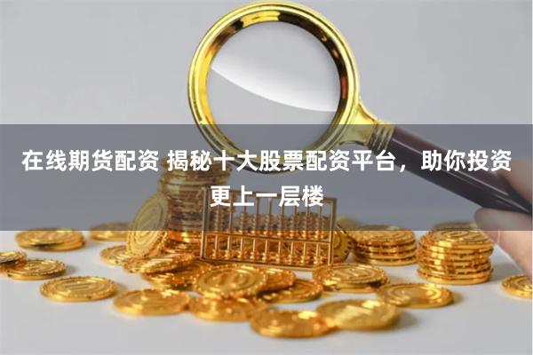 在线期货配资 揭秘十大股票配资平台，助你投资更上一层楼