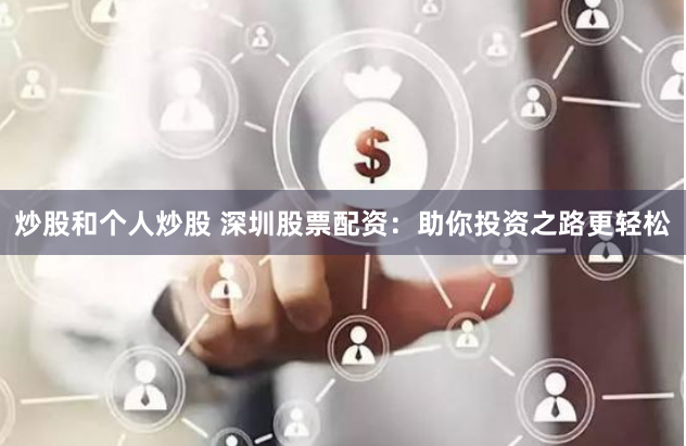 炒股和个人炒股 深圳股票配资：助你投资之路更轻松