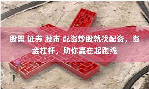 股票 证券 股市 配资炒股就找配资，资金杠杆，助你赢在起跑线