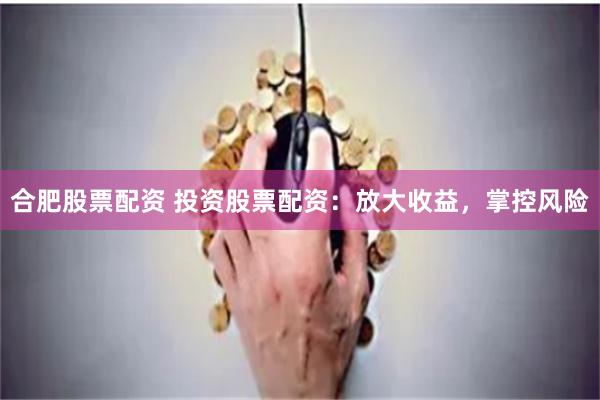 合肥股票配资 投资股票配资：放大收益，掌控风险