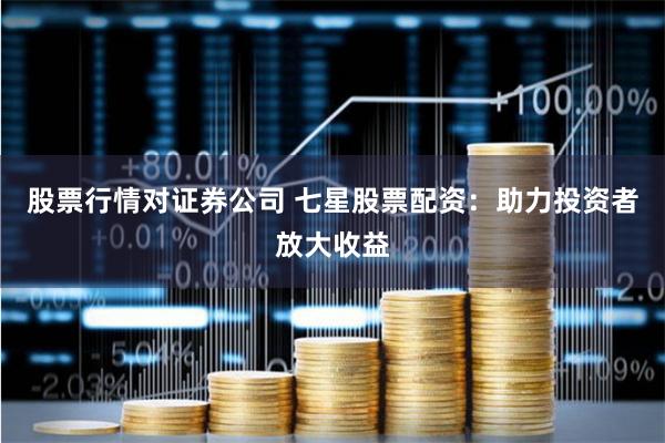 股票行情对证券公司 七星股票配资：助力投资者放大收益