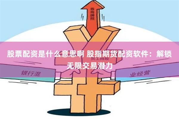 股票配资是什么意思啊 股指期货配资软件：解锁无限交易潜力