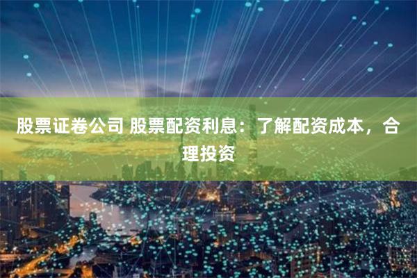 股票证卷公司 股票配资利息：了解配资成本，合理投资