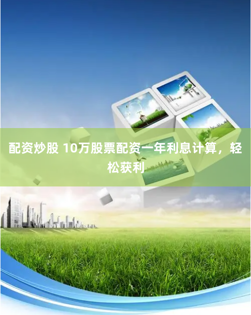 配资炒股 10万股票配资一年利息计算，轻松获利