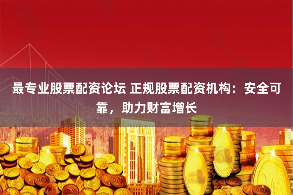 最专业股票配资论坛 正规股票配资机构：安全可靠，助力财富增长