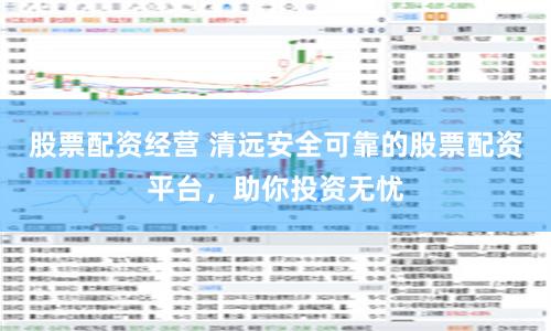 股票配资经营 清远安全可靠的股票配资平台，助你投资无忧
