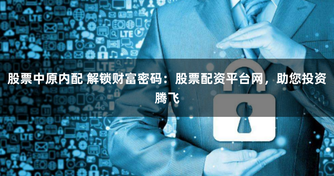 股票中原内配 解锁财富密码：股票配资平台网，助您投资腾飞