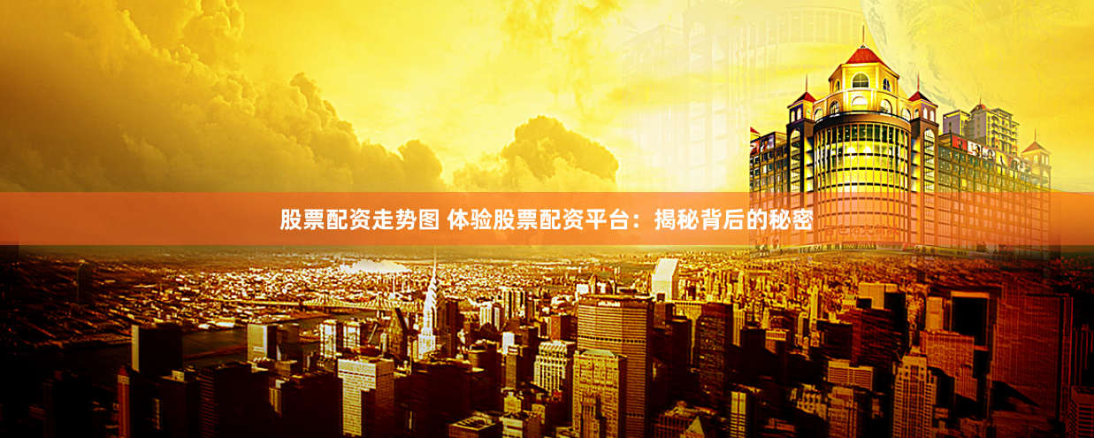股票配资走势图 体验股票配资平台：揭秘背后的秘密
