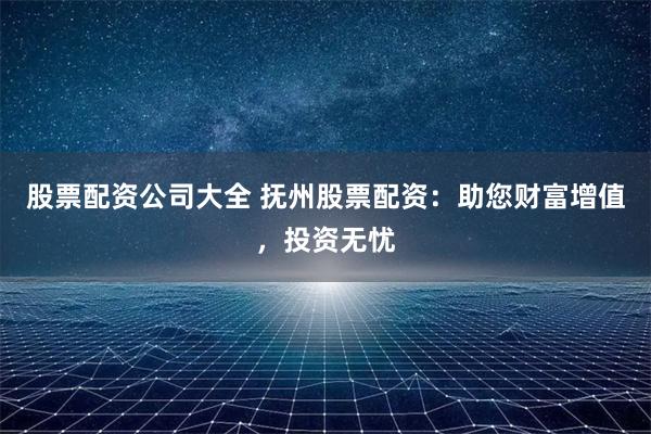 股票配资公司大全 抚州股票配资：助您财富增值，投资无忧