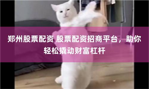 郑州股票配资 股票配资招商平台，助你轻松撬动财富杠杆