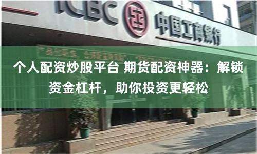 个人配资炒股平台 期货配资神器：解锁资金杠杆，助你投资更轻松