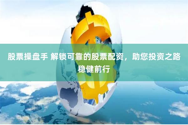 股票操盘手 解锁可靠的股票配资，助您投资之路稳健前行