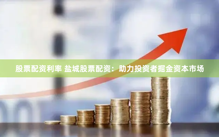 股票配资利率 盐城股票配资：助力投资者掘金资本市场