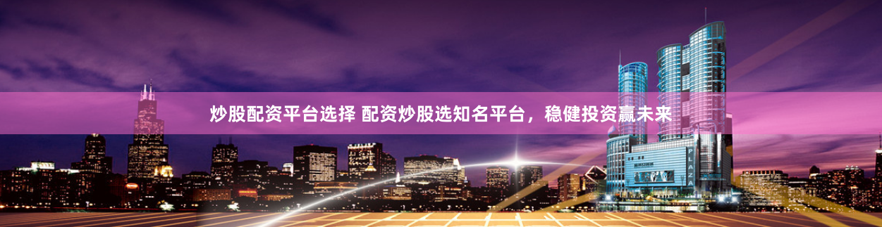 炒股配资平台选择 配资炒股选知名平台，稳健投资赢未来