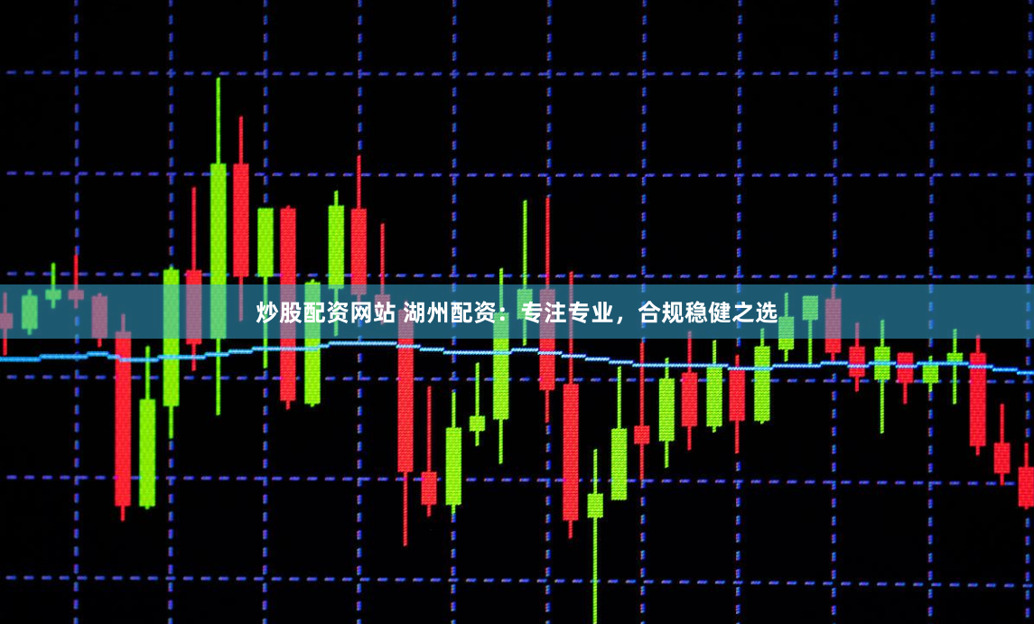 炒股配资网站 湖州配资：专注专业，合规稳健之选