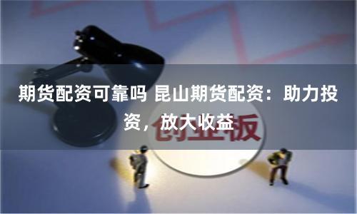 期货配资可靠吗 昆山期货配资：助力投资，放大收益