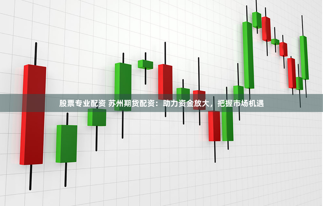 股票专业配资 苏州期货配资：助力资金放大，把握市场机遇